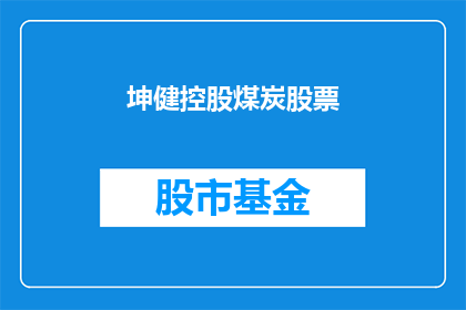 坤健控股煤炭股票(坤健控股煤炭股票：投资者应如何评估其投资价值？)