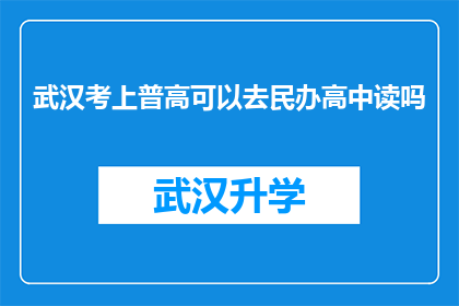 武汉考上普高可以去民办高中读吗(武汉考生能否在普通高中录取后选择民办高中就读？)