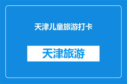 天津儿童旅游打卡(天津的孩子们，你们准备好去探索这些不容错过的儿童旅游打卡地了吗？)
