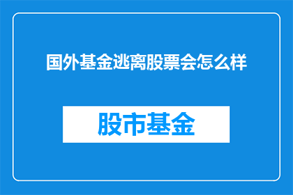 国外基金逃离股票会怎么样(国外基金撤离股市会引发哪些连锁效应？)