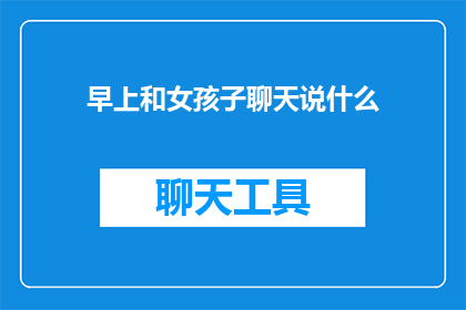 早上和女孩子聊天说什么(早上和女孩子聊天时，应该说些什么？)
