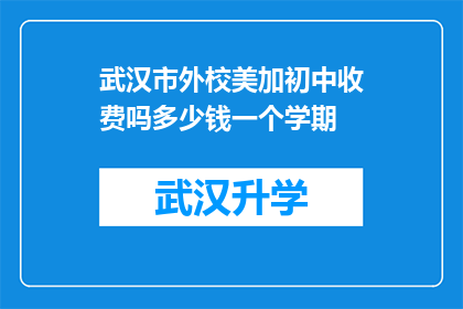 武汉市外校美加初中收费吗多少钱一个学期(武汉市外校美加初中的学费是多少？一个学期的费用是固定的吗？)