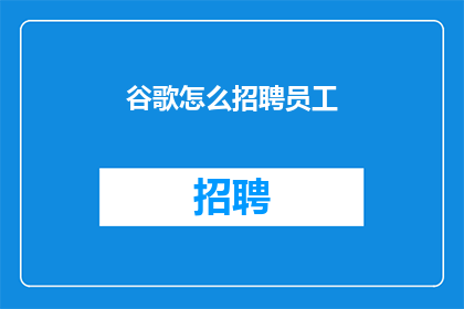 谷歌怎么招聘员工(谷歌如何吸引顶尖人才？揭秘其独特的招聘策略)