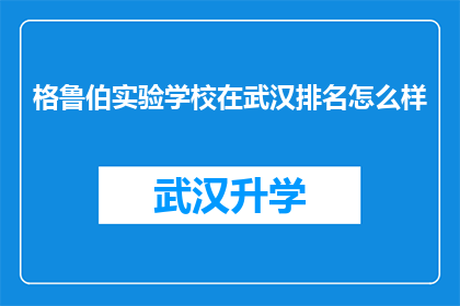 格鲁伯实验学校在武汉排名怎么样(武汉的格鲁伯实验学校在教育领域的表现如何？)