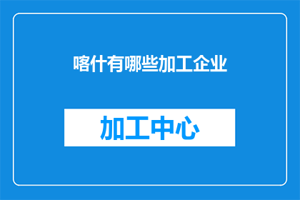 喀什有哪些加工企业(喀什地区有哪些加工企业？)