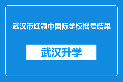 武汉市红领巾国际学校摇号结果(武汉市红领巾国际学校摇号结果揭晓，家长和学生期待的公平公正是否得以实现？)