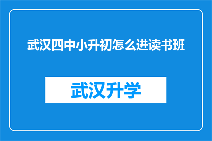 武汉四中小升初怎么进读书班(武汉四小升初如何进入优质读书班？)