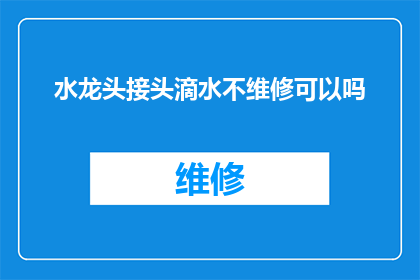水龙头接头滴水不维修可以吗(水龙头接头滴水问题，是否可忽视不维修？)