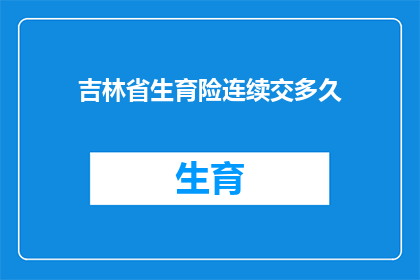 吉林省生育险连续交多久(吉林省生育险缴纳时长问题：您需要连续交纳多少年才能享受生育保险待遇？)