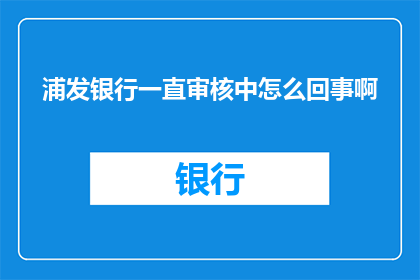浦发银行一直审核中怎么回事啊(浦发银行审核进度停滞，究竟发生了什么？)