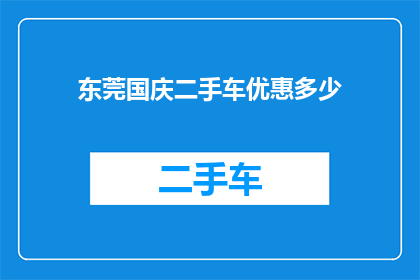东莞国庆二手车优惠多少(东莞国庆期间二手车市场优惠幅度究竟如何？)