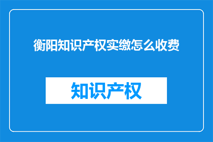 衡阳知识产权实缴怎么收费(如何了解衡阳地区知识产权实缴的收费详情？)