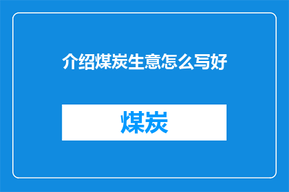 介绍煤炭生意怎么写好(如何撰写吸引人的煤炭生意介绍？)