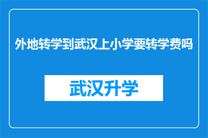 外地转学到武汉上小学要转学费吗(外地学生转学到武汉就读小学，是否需要支付转学费？)