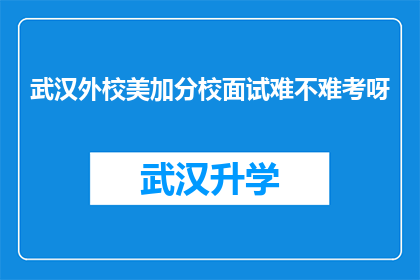 武汉外校美加分校面试难不难考呀(武汉外校美加分校的面试难度如何？)