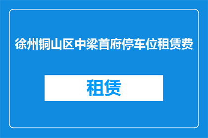 徐州铜山区中梁首府停车位租赁费(徐州铜山区中梁首府停车位租赁费用是多少？)