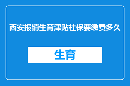西安报销生育津贴社保要缴费多久(西安生育津贴社保缴费期限是多久？)
