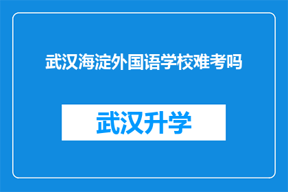 武汉海淀外国语学校难考吗(武汉海淀外国语学校的入学考试难度如何？)