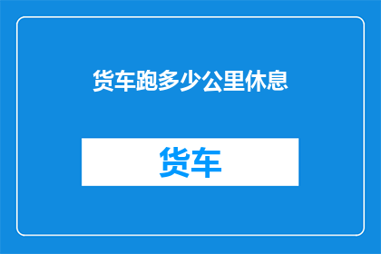 货车跑多少公里休息(货车司机的休息里程之谜：何时该停车休息，以保持最佳驾驶状态？)