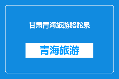 甘肃青海旅游骆驼泉(甘肃青海旅游的神秘地标：骆驼泉，你了解吗？)