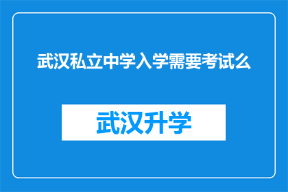 武汉私立中学入学需要考试么(武汉私立中学入学考试是必需的吗？)
