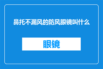 鼻托不漏风的防风眼镜叫什么(鼻托不漏风的防风眼镜叫什么？这个问题似乎在询问一种具有特殊设计的眼镜，其鼻托部分能够有效地防止风的进入这种眼镜可能用于户外活动驾驶或需要保持面部干燥的环境中)