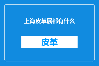 上海皮革展都有什么(上海皮革展究竟展出了哪些令人瞩目的展品？)