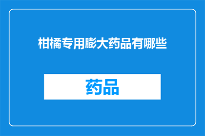 柑橘专用膨大药品有哪些(柑橘种植者寻求专业膨大药品，您知道有哪些选择吗？)