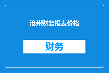 沧州财务报表价格(沧州地区的财务报表价格是多少？)