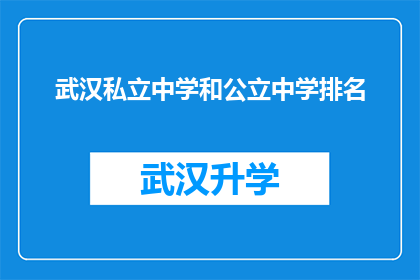 武汉私立中学和公立中学排名(武汉私立中学与公立中学的排名对比：您更倾向于哪类学校？)