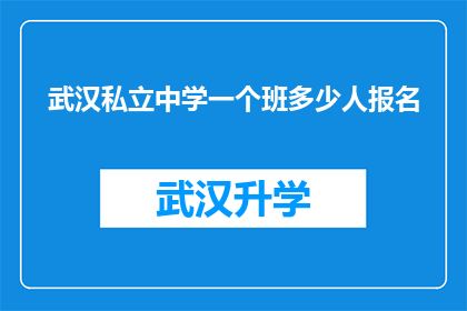 武汉私立中学一个班多少人报名(武汉私立中学的班级规模是多少？)