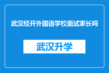 武汉经开外国语学校面试家长吗(武汉经开外国语学校是否对家长进行面试？)