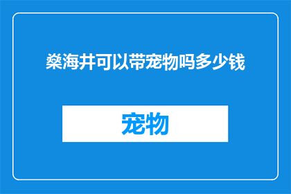 燊海井可以带宠物吗多少钱(燊海井是否允许携带宠物？费用是多少？)