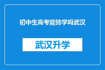 初中生高考能转学吗武汉(武汉的初中生能否在高考后转学？)