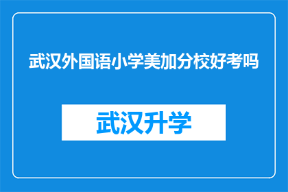武汉外国语小学美加分校好考吗(武汉外国语小学美加分校的入学考试难度如何？)