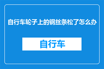 自行车轮子上的钢丝条松了怎么办(自行车轮子上的钢丝条松动了，该如何处理？)