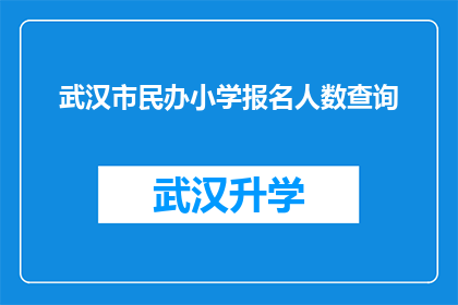 武汉市民办小学报名人数查询(武汉市民办小学报名人数查询：家长和学生如何获取最新信息？)