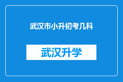 武汉市小升初考几科(武汉市小升初考试科目有哪些？)