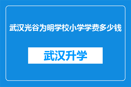武汉光谷为明学校小学学费多少钱(武汉光谷为明学校小学学费是多少？)