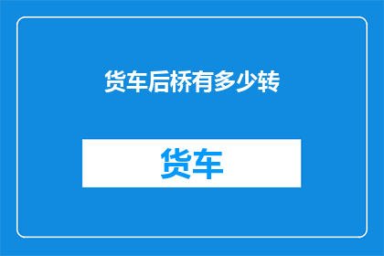 货车后桥有多少转(货车后桥的转动能力究竟有多少？)