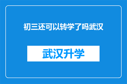 初三还可以转学了吗武汉(初三学生能否转学？武汉地区的教育政策允许吗？)