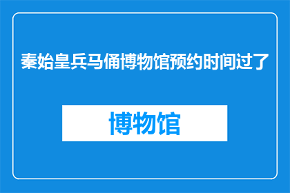 秦始皇兵马俑博物馆预约时间过了(秦始皇兵马俑博物馆的预约时间是否已过？)