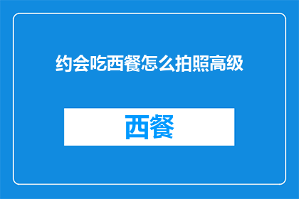 约会吃西餐怎么拍照高级(如何拍出西餐约会的高级感？)