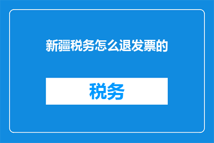 新疆税务怎么退发票的(新疆税务如何办理发票退回手续？)