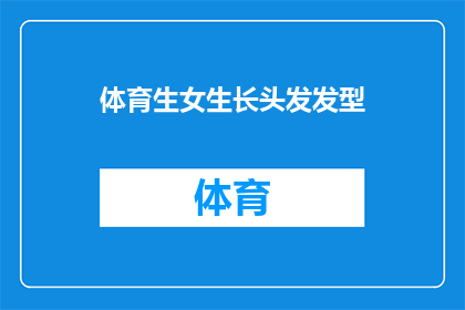 体育生女生长头发发型(体育生女生如何打理长发？发型选择指南)