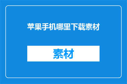 苹果手机哪里下载素材(在哪里可以下载苹果手机所需的素材？)