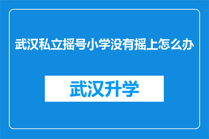 武汉私立摇号小学没有摇上怎么办(武汉私立摇号小学未能中签，家长该如何应对？)
