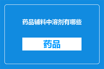 药品辅料中溶剂有哪些(药品辅料中常见的溶剂有哪些？)