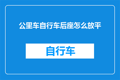 公里车自行车后座怎么放平(如何将公里车自行车的后座调整至平坦状态？)