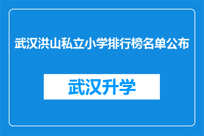 武汉洪山私立小学排行榜名单公布(武汉洪山私立小学排行榜名单公布，家长和学生该如何选择？)